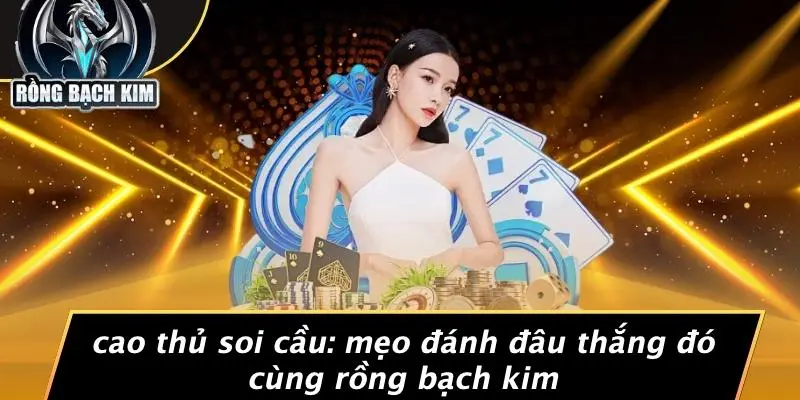 CAO THỦ SOI CẦU: MẸO ĐÁNH ĐÂU THẮNG ĐÓ CÙNG RỒNG BẠCH KIM