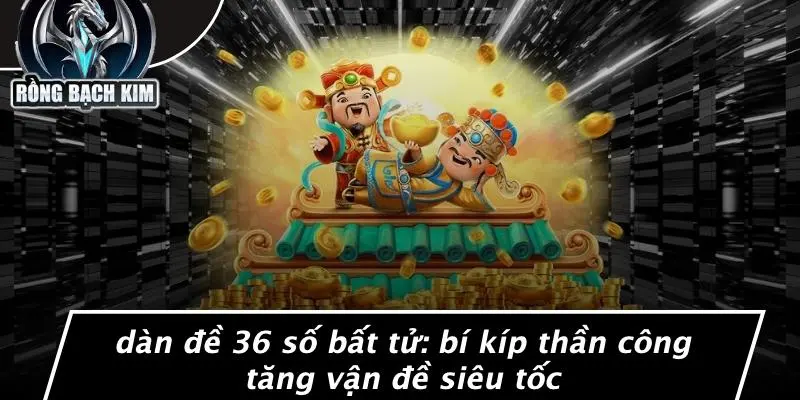 DÀN ĐỀ 36 SỐ BẤT TỬ: BÍ KÍP THẦN CÔNG TĂNG VẬN ĐỀ SIÊU TỐC