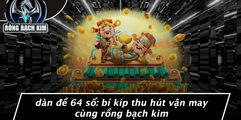 DÀN ĐỀ 64 SỐ: BÍ KÍP THU HÚT VẬN MAY CÙNG RỒNG BẠCH KIM
