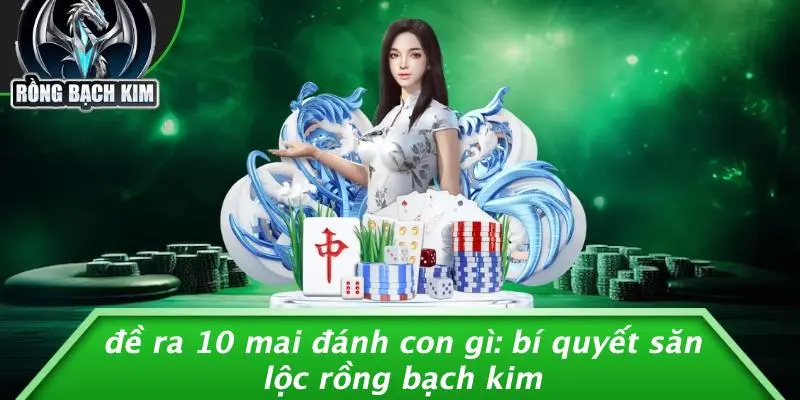 ĐỀ RA 10 MAI ĐÁNH CON GÌ: BÍ QUYẾT SĂN LỘC RỒNG BẠCH KIM