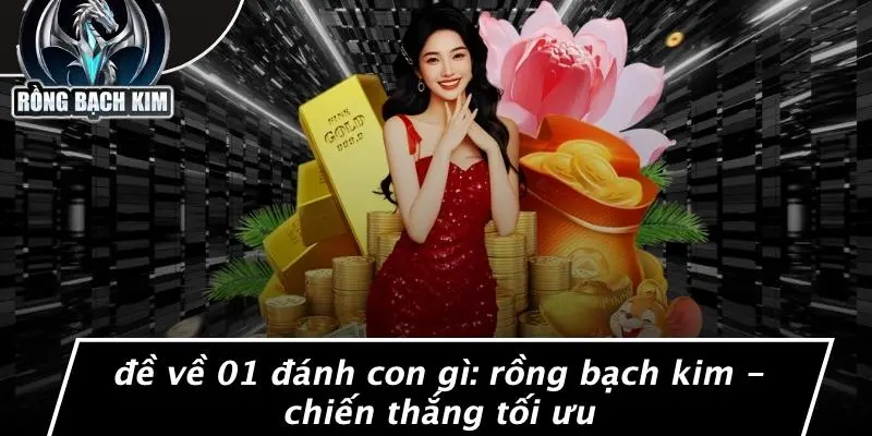 ĐỀ VỀ 01 ĐÁNH CON GÌ: RỒNG BẠCH KIM - CHIẾN THẮNG TỐI ƯU