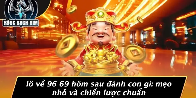 LÔ VỀ 96 69 HÔM SAU ĐÁNH CON GÌ: MẸO NHỎ VÀ CHIẾN LƯỢC CHUẨN