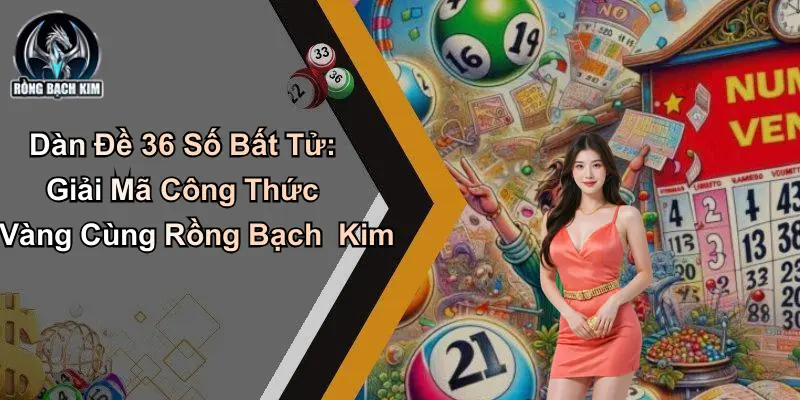 Dàn Đề 36 Số Bất Tử: Giải Mã Công Thức Tại Rồng Bạch Kim