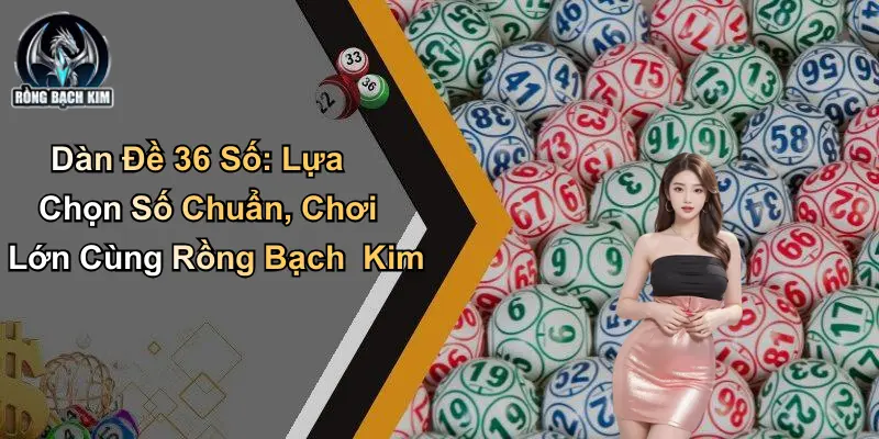 Dàn Đề 36 Số: Lựa Chọn Số Chuẩn, Chơi Lớn Cùng Rồng Bạch Kim