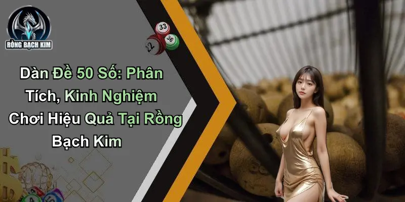 Dàn Đề 50 Số: Phân Tích, Kinh Nghiệm Chơi Tại Rồng Bạch Kim