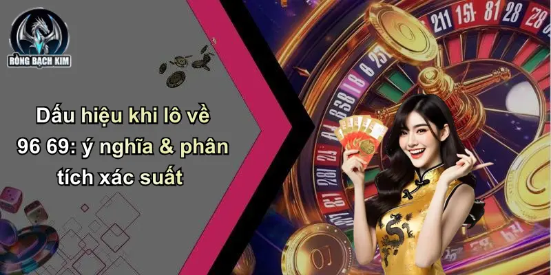 Dấu hiệu khi lô về 96 69: ý nghĩa & phân tích xác suất