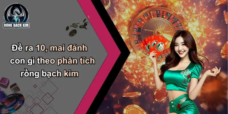 Đề ra 10 mai đánh con gì theo phân tích rồng bạch kim
