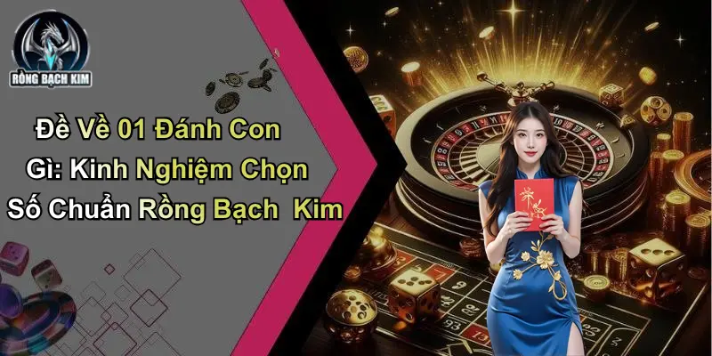 Đề Về 01 Đánh Con Gì: Kinh Nghiệm Chọn Số Chuẩn Rồng Bạch Kim