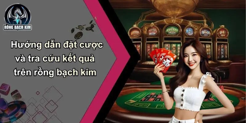 Hướng dẫn đặt cược và tra cứu kết quả trên rồng bạch kim