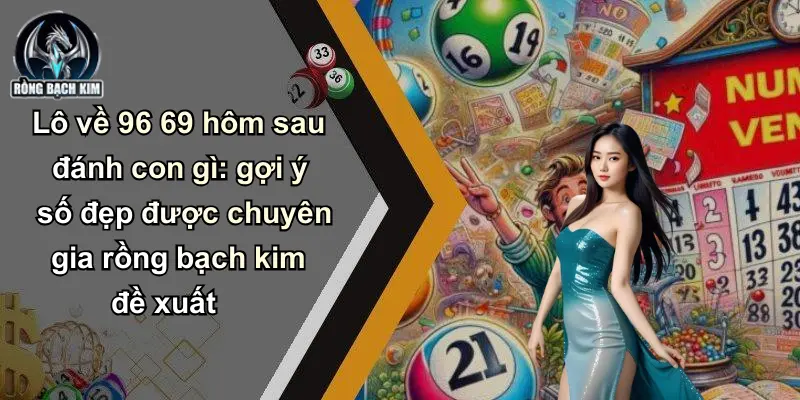 Lô về 96 69 hôm sau đánh con gì: gợi ý số đẹp được chuyên gia rồng bạch kim đề xuất