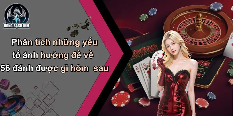Phân tích những yếu tố ảnh hưởng đề về 56 đánh được gì hôm sau
