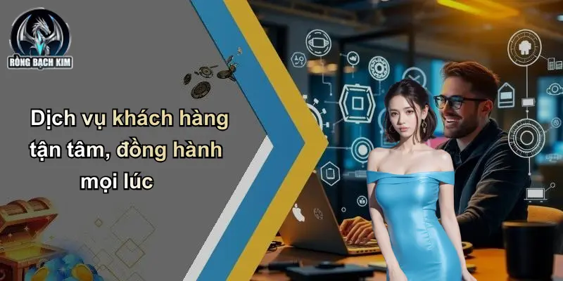 Dịch vụ khách hàng tận tâm, đồng hành mọi lúc